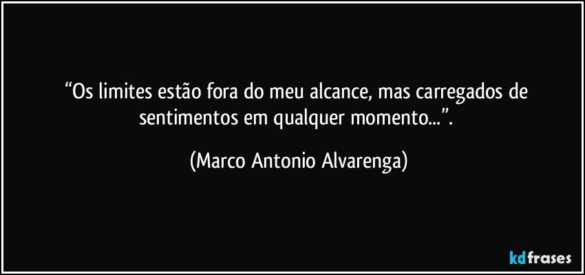 “Os limites estão fora do meu alcance, mas carregados de sentimentos em qualquer momento...”. (Marco Antonio Alvarenga)