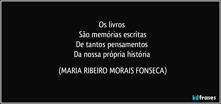 Os livros 
São memórias escritas
De tantos pensamentos 
Da nossa própria história (MARIA RIBEIRO MORAIS FONSECA)