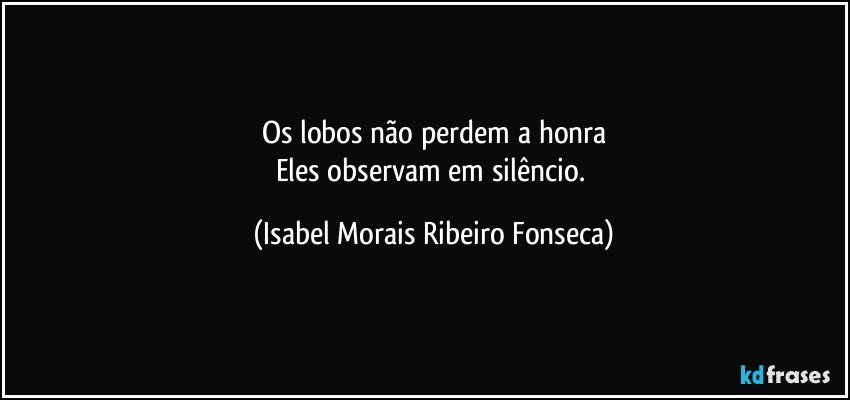Os lobos não perdem a honra
Eles observam em silêncio. (Isabel Morais Ribeiro Fonseca)