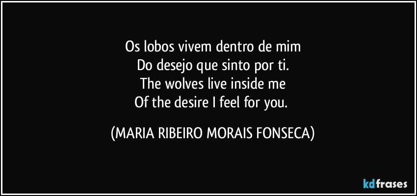 Os lobos vivem dentro de mim
Do desejo que sinto por ti.
The wolves live inside me
Of the desire I feel for you. (MARIA RIBEIRO MORAIS FONSECA)