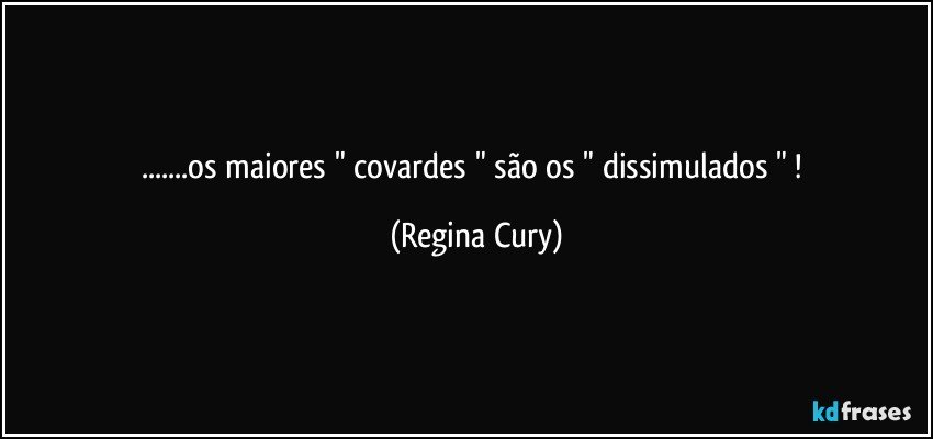 ...os maiores  " covardes "  são os  " dissimulados " ! (Regina Cury)