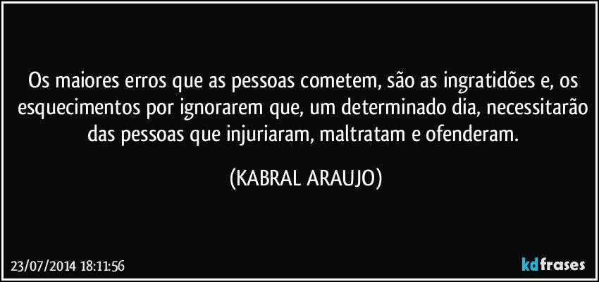 Os maiores erros que as pessoas cometem, são as ingratidões e, os esquecimentos por ignorarem que, um determinado dia, necessitarão das pessoas que injuriaram, maltratam e ofenderam. (KABRAL ARAUJO)