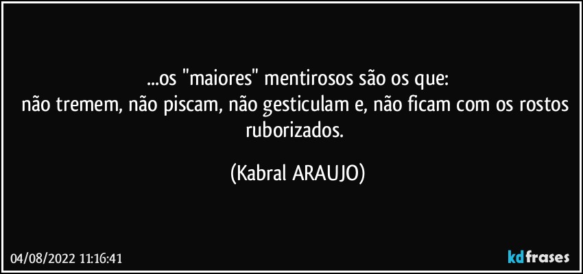 ...os "maiores" mentirosos são os que:
não tremem, não piscam, não gesticulam e, não ficam com os rostos ruborizados. (KABRAL ARAUJO)