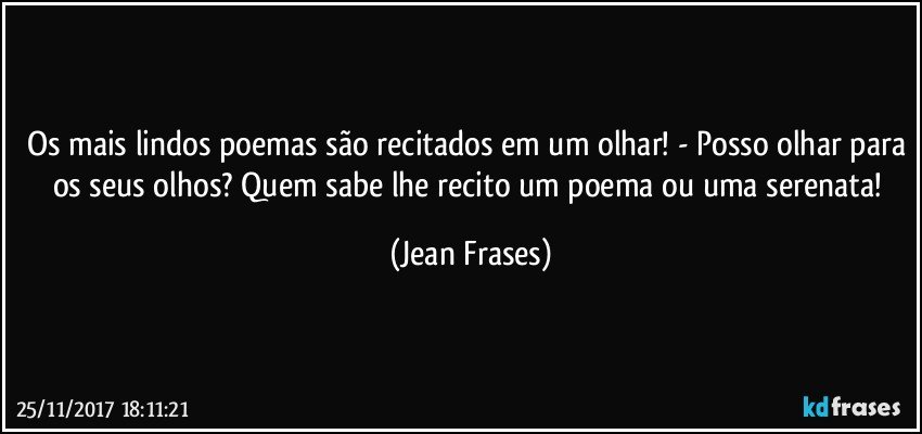 Os mais lindos poemas são recitados em um olhar! - Posso olhar para os seus olhos? Quem sabe lhe recito um poema ou uma serenata! (Jean Frases)