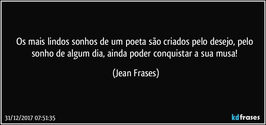 Os mais lindos sonhos de um poeta são criados pelo desejo, pelo sonho de algum dia, ainda poder conquistar a sua musa! (Jean Frases)