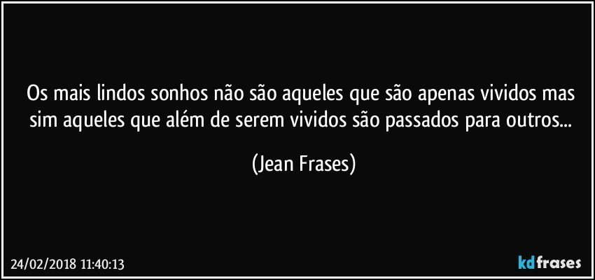 Os mais lindos sonhos não são aqueles que são apenas vividos mas sim aqueles que além de serem vividos são passados para outros... (Jean Frases)