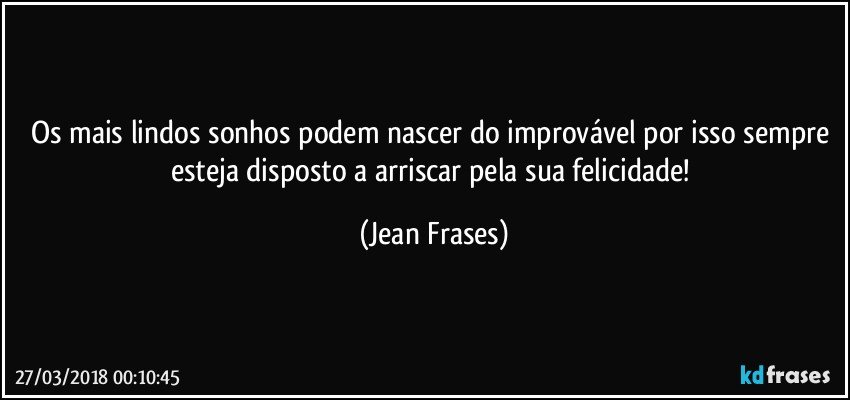 Os mais lindos sonhos podem nascer do improvável por isso sempre esteja disposto a arriscar pela sua felicidade! (Jean Frases)