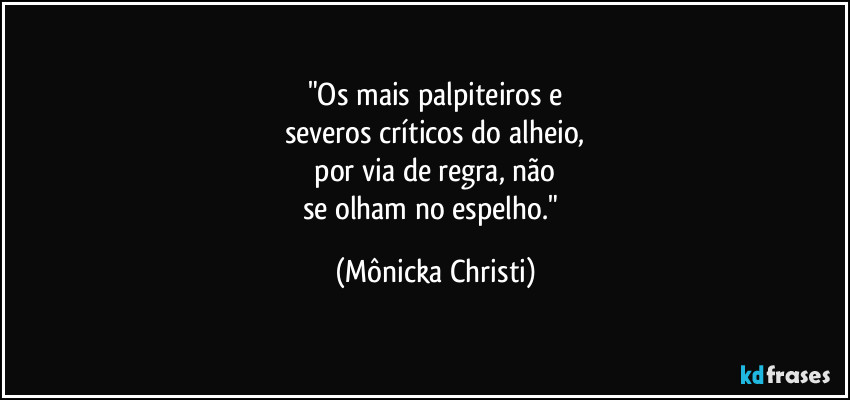 "Os mais palpiteiros e
severos críticos do alheio,
 por via de regra, não 
se olham no espelho." (Mônicka Christi)