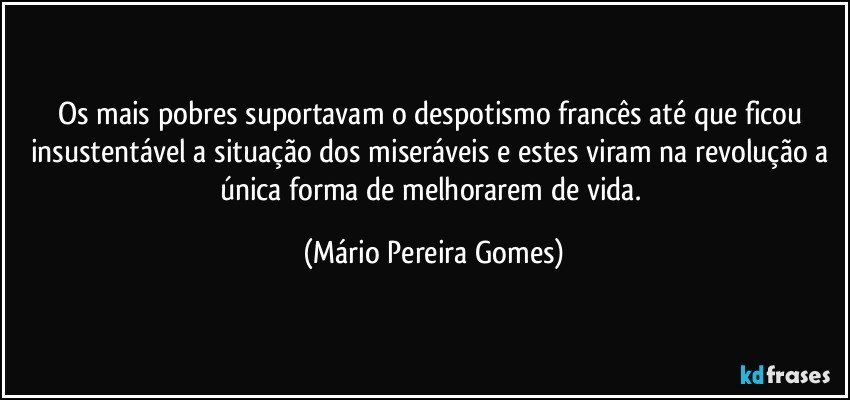 Os mais pobres suportavam o despotismo francês até que ficou insustentável a situação dos miseráveis e estes viram na revolução a única forma de melhorarem de vida. (Mário Pereira Gomes)