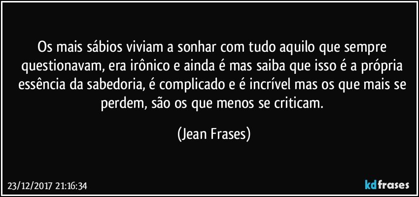 Os mais sábios viviam a sonhar com tudo aquilo que sempre questionavam, era irônico e ainda é mas saiba que isso é a própria essência da sabedoria, é complicado e é incrível mas os que mais se perdem, são os que menos se criticam. (Jean Frases)