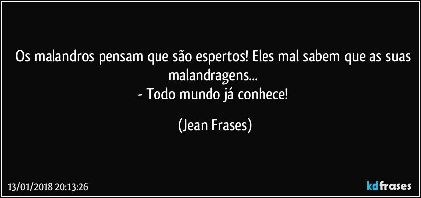 Os malandros pensam que são espertos! Eles mal sabem que as suas malandragens... 
- Todo mundo já conhece! (Jean Frases)