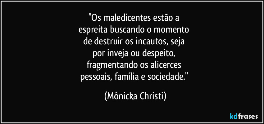 "Os maledicentes estão a 
espreita buscando o momento 
de destruir os incautos, seja 
por inveja ou despeito, 
fragmentando os alicerces 
pessoais, família e sociedade." (Mônicka Christi)
