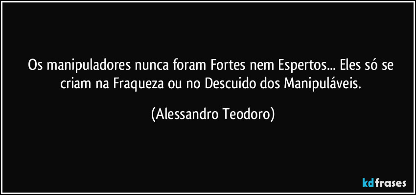 Os manipuladores nunca foram Fortes nem Espertos... Eles só se criam na Fraqueza ou no Descuido dos Manipuláveis. (Alessandro Teodoro)