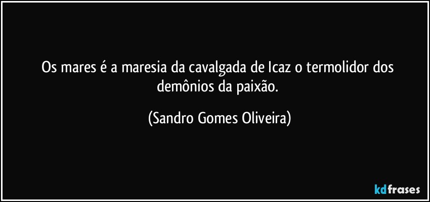 Os mares é a maresia da cavalgada de Icaz o termolidor dos demônios da paixão. (Sandro Gomes Oliveira)