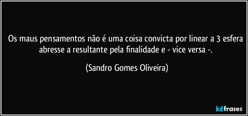 Os maus pensamentos não é uma coisa convicta por linear a 3 esfera abresse a resultante pela finalidade e - vice versa -. (Sandro Gomes Oliveira)