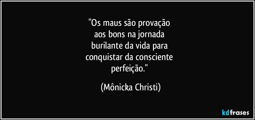 "Os maus são provação
aos bons na jornada
burilante da vida para
conquistar da consciente
perfeição." (Mônicka Christi)