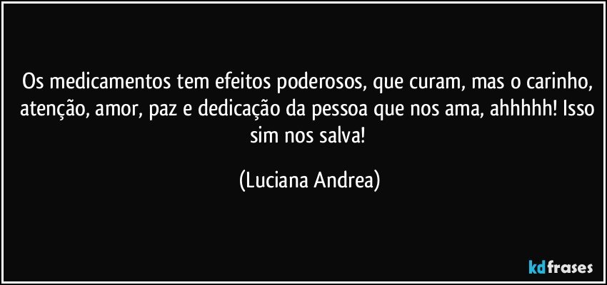 Os medicamentos tem efeitos poderosos, que curam, mas o carinho, atenção, amor, paz e dedicação da pessoa que nos ama, ahhhhh! Isso sim nos salva! (Luciana Andrea)