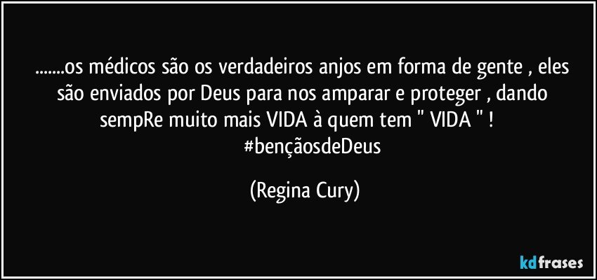 ...os médicos são  os verdadeiros anjos  em forma de gente , eles são  enviados por Deus para nos amparar e proteger , dando  sempRe   muito  mais VIDA  à quem tem " VIDA " !          
                #bençãosdeDeus (Regina Cury)