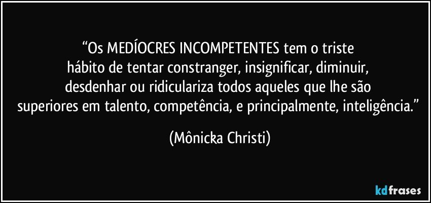 “Os MEDÍOCRES INCOMPETENTES tem o triste 
hábito de tentar constranger, insignificar, diminuir, 
desdenhar ou ridiculariza todos aqueles que lhe são 
superiores em talento, competência, e principalmente, inteligência.” (Mônicka Christi)