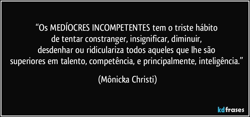 “Os MEDÍOCRES INCOMPETENTES tem o triste hábito 
de tentar constranger, insignificar, diminuir, 
desdenhar ou ridiculariza todos aqueles que lhe são 
superiores em talento, competência, e principalmente, inteligência.” (Mônicka Christi)