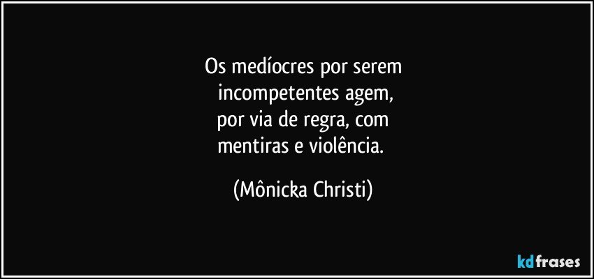 Os medíocres por serem
 incompetentes agem,
por via de regra, com
mentiras e violência. (Mônicka Christi)