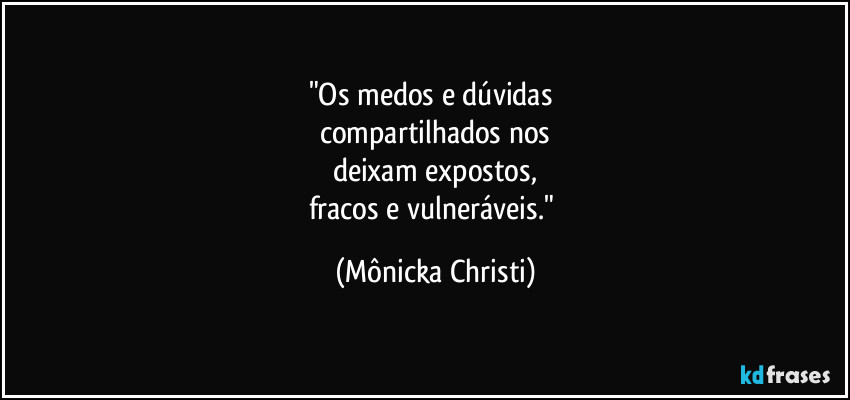 "Os medos e dúvidas
compartilhados nos
deixam expostos,
fracos e vulneráveis." (Mônicka Christi)