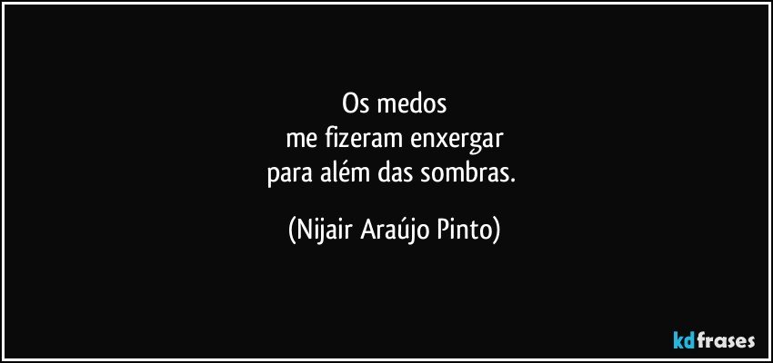 Os medos
me fizeram enxergar
para além das sombras. (Nijair Araújo Pinto)