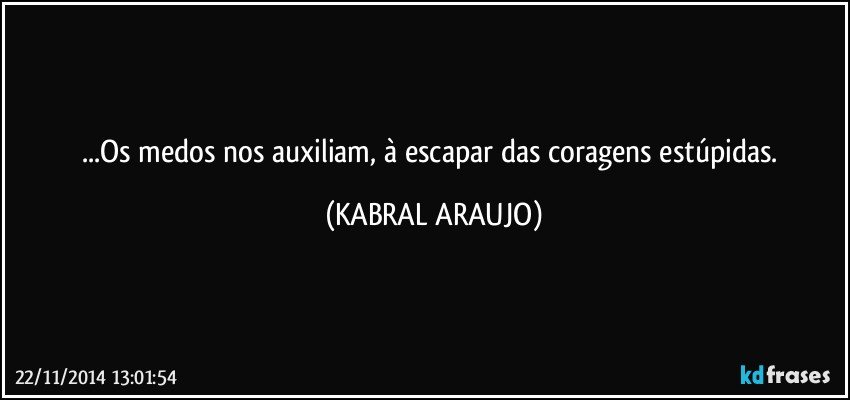 ...Os medos nos auxiliam, à escapar das coragens estúpidas. (KABRAL ARAUJO)