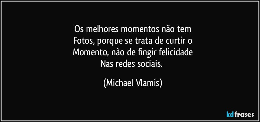 Os melhores momentos não tem
Fotos, porque se trata de curtir o
Momento, não de fingir felicidade
Nas redes sociais. (Michael Vlamis)