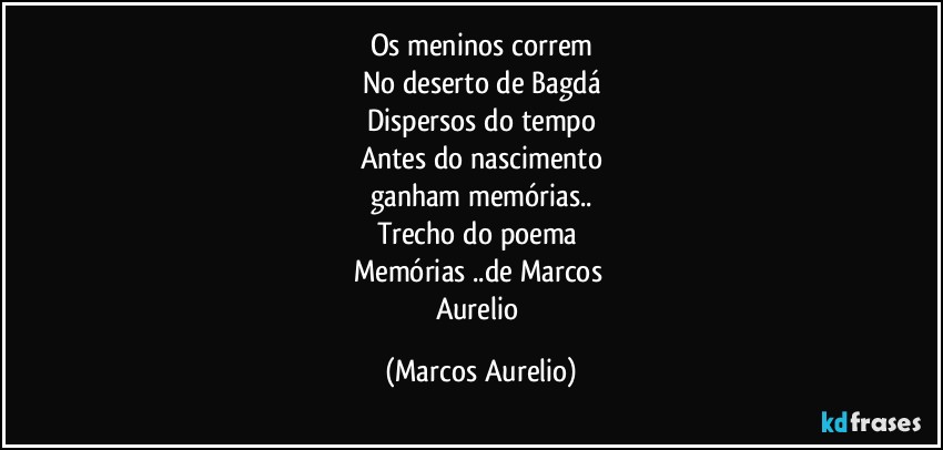 Os meninos correm
No deserto de Bagdá
Dispersos do tempo
Antes do nascimento
ganham memórias..
Trecho do poema 
Memórias ..de Marcos 
Aurelio (Marcos Aurelio)