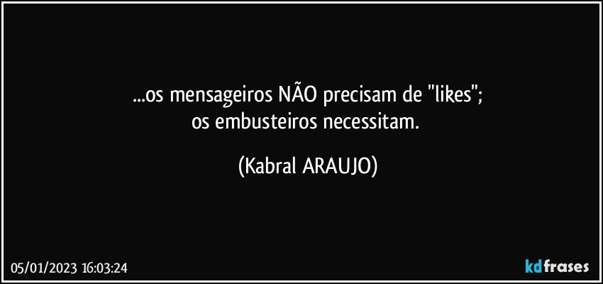 ...os mensageiros NÃO precisam de "likes";
os embusteiros necessitam. (KABRAL ARAUJO)