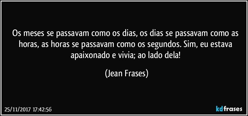 Os meses se passavam como os dias, os dias se passavam como as horas, as horas se passavam como os segundos. Sim, eu estava apaixonado e vivia; ao lado dela! (Jean Frases)