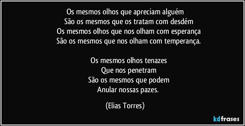 Os mesmos olhos que apreciam alguém
              São os mesmos que os tratam com desdém
              Os mesmos olhos que nos olham com esperança
              São os mesmos que nos olham com temperança.

              Os mesmos olhos tenazes
              Que nos penetram
              São os mesmos que podem
              Anular nossas pazes. (Elias Torres)