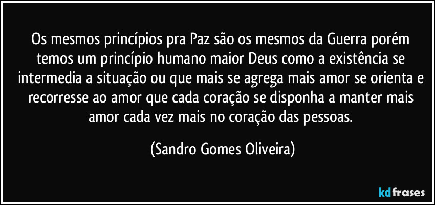 Os mesmos princípios pra Paz são os mesmos da Guerra porém temos um princípio humano maior Deus como a existência se intermedia a situação ou que mais se agrega mais amor se orienta e recorresse ao amor que cada coração se disponha a manter mais amor cada vez mais no coração das pessoas. (Sandro Gomes Oliveira)