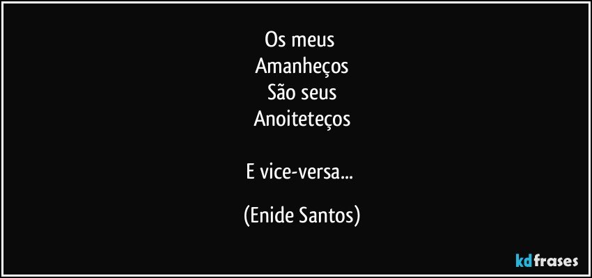 Os meus 
Amanheços
São seus
Anoiteteços

E vice-versa... (Enide Santos)