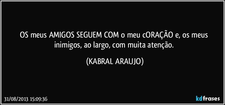 OS meus AMIGOS SEGUEM COM o meu cORAÇÃO e, os meus inimigos, ao largo, com muita atenção. (KABRAL ARAUJO)