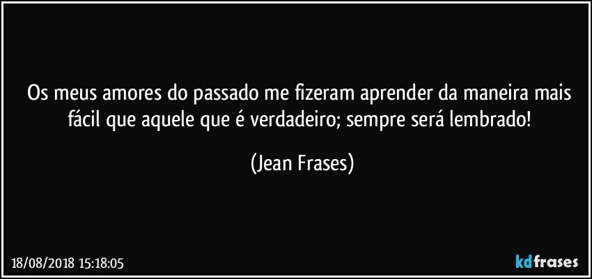 Os meus amores do passado me fizeram aprender da maneira mais fácil que aquele que é verdadeiro; sempre será lembrado! (Jean Frases)