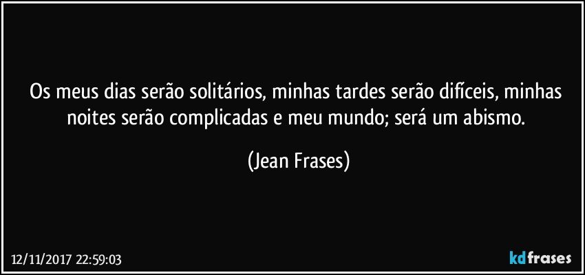 Os meus dias serão solitários, minhas tardes serão difíceis, minhas noites serão complicadas e meu mundo; será um abismo. (Jean Frases)