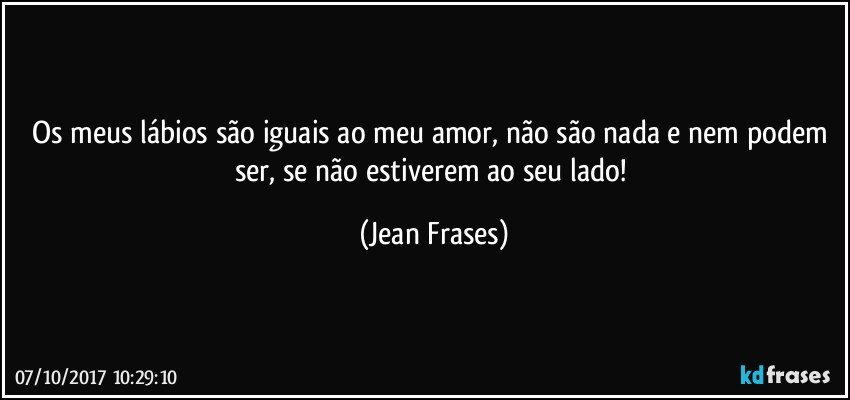 Os meus lábios são iguais ao meu amor, não são nada e nem podem ser, se não estiverem ao seu lado! (Jean Frases)