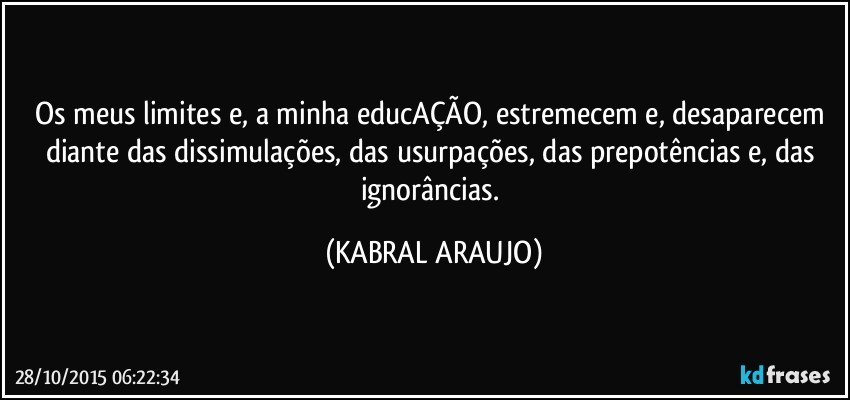 Os meus limites e, a minha educAÇÃO, estremecem e, desaparecem diante das dissimulações, das usurpações, das prepotências e, das ignorâncias. (KABRAL ARAUJO)