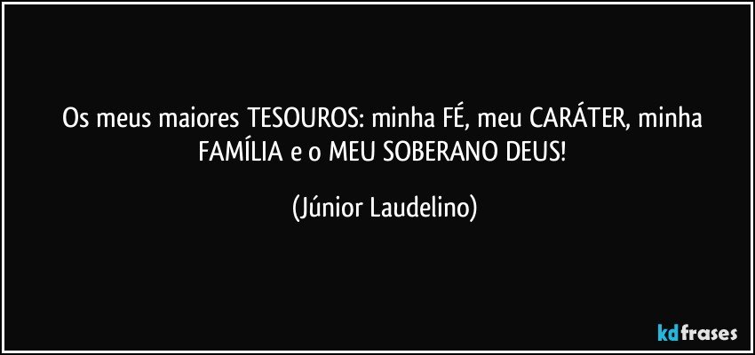 Os meus maiores TESOUROS: minha FÉ, meu CARÁTER, minha FAMÍLIA e o MEU SOBERANO DEUS! (Júnior Laudelino)