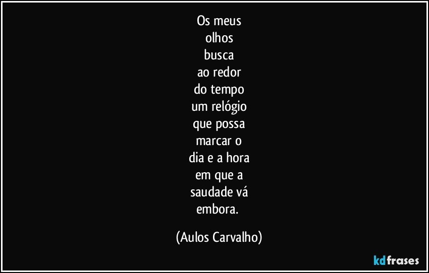 Os meus
olhos
busca
ao redor
do tempo
um relógio
que possa
marcar o
dia e a hora
em que a
saudade vá
embora. (Aulos Carvalho)