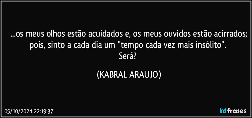 ...os meus olhos estão acuidados e, os meus ouvidos estão acirrados;
pois, sinto a cada dia um "tempo cada vez mais insólito". 
Será? (KABRAL ARAUJO)