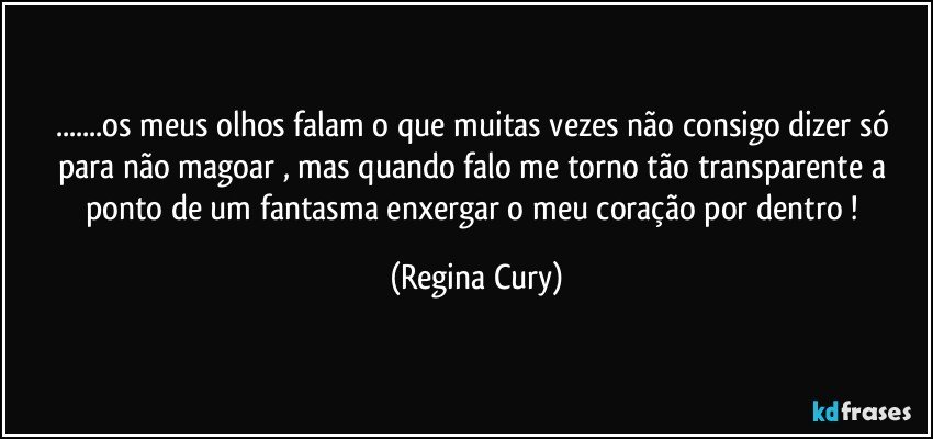 ...os meus olhos falam o que muitas vezes não consigo dizer   só  para não magoar , mas quando falo me torno tão transparente a ponto de um fantasma enxergar o meu coração por dentro ! (Regina Cury)