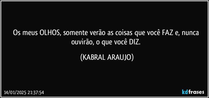 Os meus OLHOS, somente verão as coisas que você FAZ e, nunca ouvirão, o que você DIZ. (KABRAL ARAUJO)