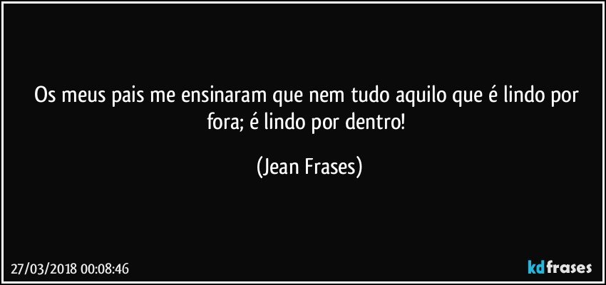 Os meus pais me ensinaram que nem tudo aquilo que é lindo por fora; é lindo por dentro! (Jean Frases)