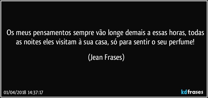 Os meus pensamentos sempre vão longe demais a essas horas, todas as noites eles visitam à sua casa, só para sentir o seu perfume! (Jean Frases)