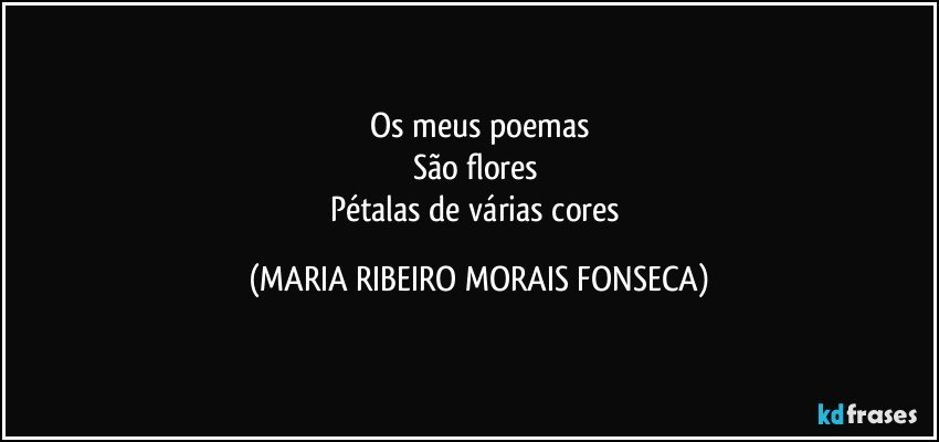 Os meus poemas
São flores 
Pétalas de várias cores (MARIA RIBEIRO MORAIS FONSECA)