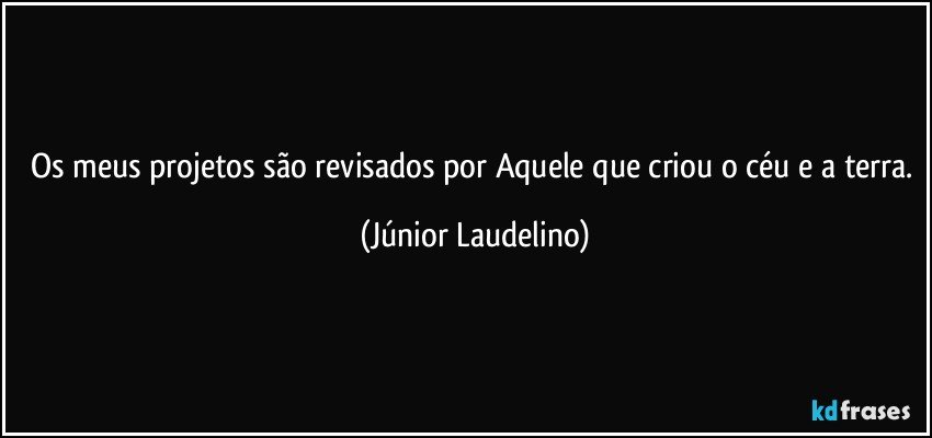 Os meus projetos são revisados por Aquele que criou o céu e a terra. (Júnior Laudelino)