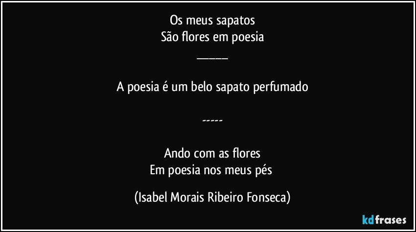Os meus sapatos
São flores em poesia
___

A poesia é um belo sapato perfumado

---

Ando com as flores
Em poesia nos meus pés (Isabel Morais Ribeiro Fonseca)